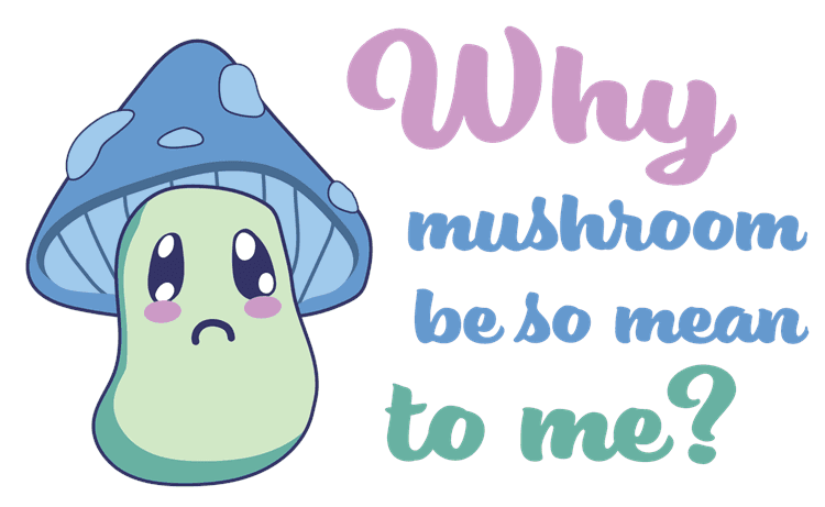 Why Mushroom Be So Mean To Me